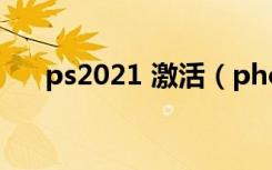 ps2021 激活（photoshop cs2激活）