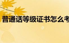 普通话等级证书怎么考取（普通话等级证书）