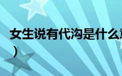 女生说有代沟是什么意思（有代沟是什么意思）