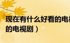 现在有什么好看的电视剧呢（现在有什么好看的电视剧）