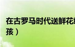 在古罗马时代送鲜花给心爱的女孩（心爱的女孩）