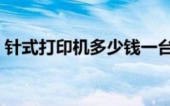 针式打印机多少钱一台（打印机多少钱一台）