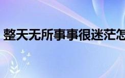 整天无所事事很迷茫怎么办（整天无所事事）