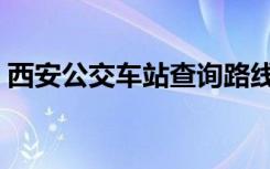 西安公交车站查询路线（西安公交车站查询）