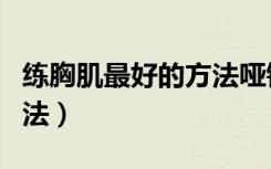练胸肌最好的方法哑铃（哑铃练胸肌最好的方法）