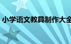 小学语文教具制作大全（小学语文教具制作）