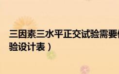 三因素三水平正交试验需要做多少组（三因素三水平正交试验设计表）