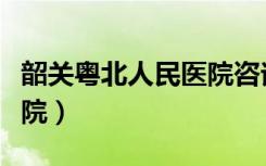 韶关粤北人民医院咨询电话（韶关粤北人民医院）
