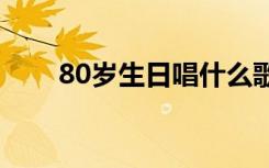 80岁生日唱什么歌（生日唱什么歌）