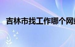 吉林市找工作哪个网站好（吉林市找工作）