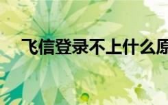 飞信登录不上什么原因（飞信登录不了）