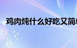 鸡肉炖什么好吃又简单（鸡肉炖什么好吃）