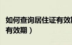 如何查询居住证有效期深圳（如何查询居住证有效期）