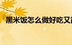 黑米饭怎么做好吃又简单（黑米饭怎么做）