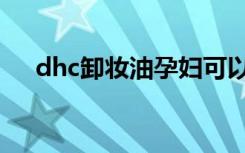 dhc卸妆油孕妇可以用吗（dhc卸妆油）