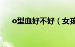 o型血好不好（女孩o型血好处和坏处）