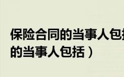 保险合同的当事人包括保险人和谁（保险合同的当事人包括）
