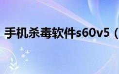 手机杀毒软件s60v5（6120c手机杀毒软件）