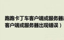 跑跑卡丁车客户端或服务器出现错误怎么解决（跑跑卡丁车客户端或服务器出现错误）