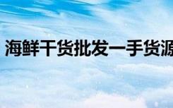 海鲜干货批发一手货源在哪进货（海鲜干货）
