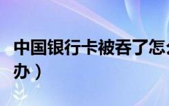 中国银行卡被吞了怎么办（银行卡被吞了怎么办）