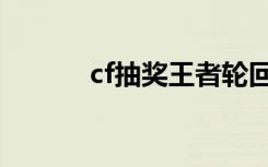 cf抽奖王者轮回（cf抽奖系统）