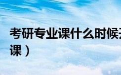 考研专业课什么时候开始学比较好（考研专业课）