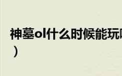 神墓ol什么时候能玩啊（神墓ol什么时候能玩）