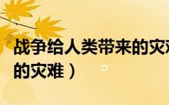 战争给人类带来的灾难事例（战争给人类带来的灾难）