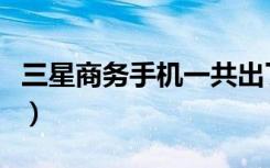 三星商务手机一共出了多少款（三星商务手机）