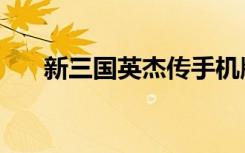 新三国英杰传手机版（新三国英杰传）