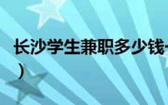 长沙学生兼职多少钱一个小时（长沙学生兼职）
