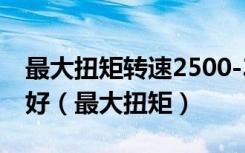 最大扭矩转速2500-3500好还是1500-4000好（最大扭矩）