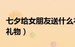 七夕给女朋友送什么礼物（七夕给女友送什么礼物）