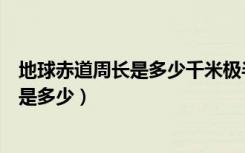 地球赤道周长是多少千米极半径是多少千米（地球赤道周长是多少）