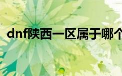 dnf陕西一区属于哪个大区（dnf陕西二区）