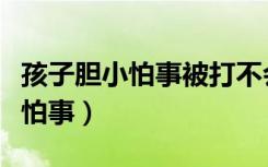 孩子胆小怕事被打不会还手怎么办（孩子胆小怕事）