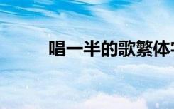 唱一半的歌繁体字（唱一半的歌）