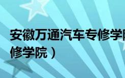 安徽万通汽车专修学院地址（安徽万通汽车专修学院）