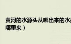 黄河的水源头从哪出来的水是从哪出来的（黄河源头的水从哪里来）