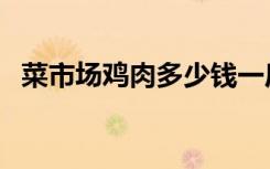 菜市场鸡肉多少钱一斤（鸡肉多少钱一斤）