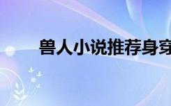 兽人小说推荐身穿（兽人小说推荐）