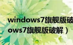 windows7旗舰版破解激活工具下载（windows7旗舰版破解）
