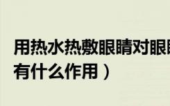用热水热敷眼睛对眼睛有好处吗（热水敷眼睛有什么作用）