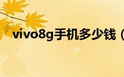 vivo8g手机多少钱（vivov8手机多少钱）