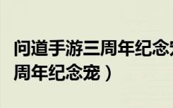 问道手游三周年纪念宠怎么领取（问道手游三周年纪念宠）