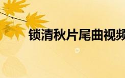 锁清秋片尾曲视频（锁清秋主题曲）