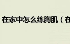 在家中怎么练胸肌（在家练胸肌最好的方法）