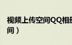 视频上传空间QQ相册无法播放（视频上传空间）