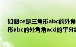 如图ce是三角形abc的外角∠acd的平分线（如图ce是三角形abc的外角角acd的平分线）